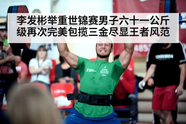李发彬举重世锦赛男子六十一公斤级再次完美包揽三金尽显王者风范