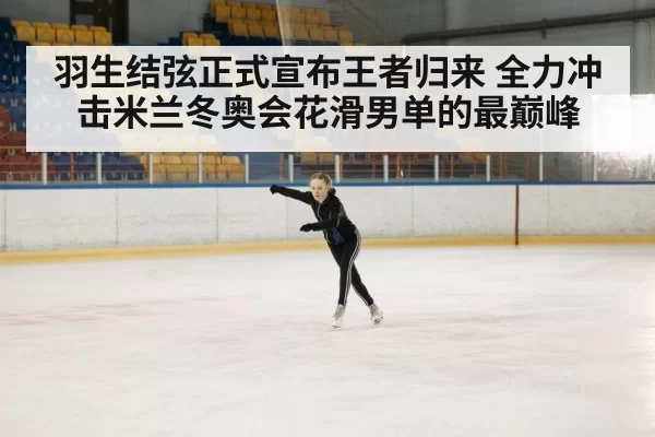 羽生结弦正式宣布王者归来 全力冲击米兰冬奥会花滑男单的最巅峰