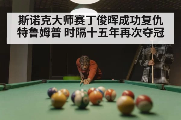 斯诺克大师赛丁俊晖成功复仇特鲁姆普 时隔十五年再次夺冠