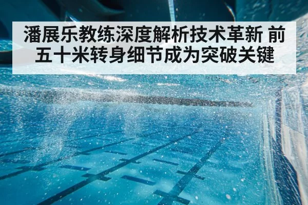 潘展乐教练深度解析技术革新 前五十米转身细节成为突破关键