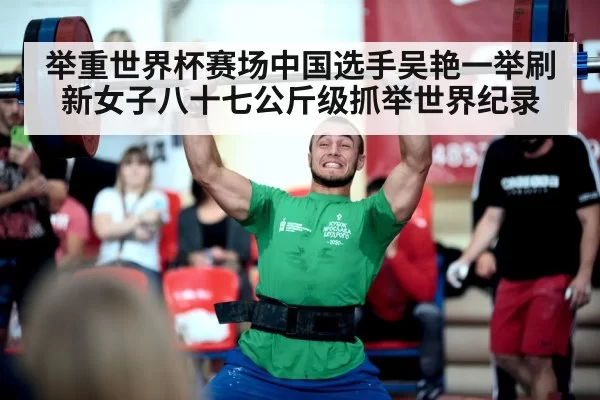 举重世界杯赛场中国选手吴艳一举刷新女子八十七公斤级抓举世界纪录