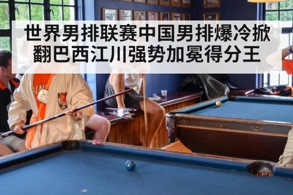 世界男排联赛中国男排爆冷掀翻巴西江川强势加冕得分王
